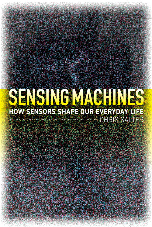 Sensing Machines (How Sensors Shape Our Everyday Life) by Chris Salter, 9780262046602