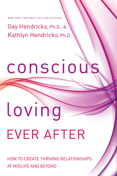 Conscious Loving Ever After (How to Create Thriving Relationships at Midlife and Beyond) by Gay Hendricks, Ph.D., Kathlyn Hendricks, Ph.D., 9781401947330