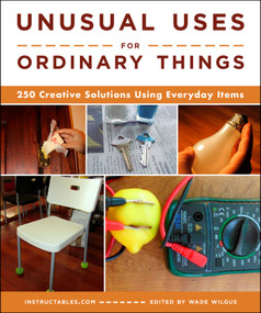 Unusual Uses for Ordinary Things (250 Creative Solutions Using Everyday Items) by Instructables.com, Wade Wilgus, 9781510768499