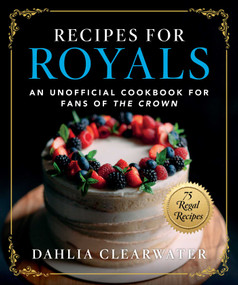 Recipes for Royals (An Unofficial Cookbook for Fans of the Crown-75 Regal Recipes) by Dahlia Clearwater, 9781510768703
