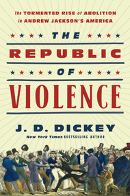 The Republic of Violence (The Tormented Rise of Abolition in Andrew Jackson's America) by J.D. Dickey, 9781643139289
