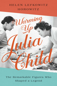 Warming Up Julia Child (The Remarkable Figures Who Shaped a Legend) by Helen Lefkowitz Horowitz, 9781643139388