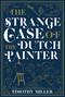 The Strange Case of the Dutch Painter by Timothy Miller, 9781645060420