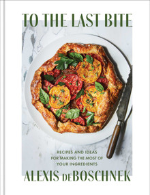 To the Last Bite (Recipes and Ideas for Making the Most of Your Ingredients) by Alexis deBoschnek, 9781982151386