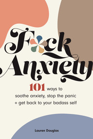 F*ck Anxiety (101 Ways to Soothe Anxiety, Stop the Panic + Get Back to Your Badass Self) by Lauren Douglas, 9781524870584