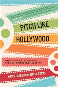 Pitch Like Hollywood: What You Can Learn from the High-Stakes Film Industry by Peter Desberg, Jeffrey Davis, 9781264268566