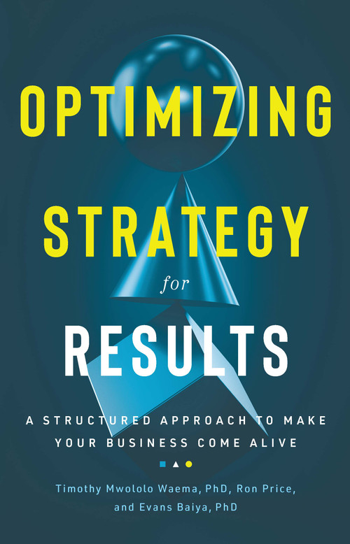 Optimizing Strategy For Results (A Structured Approach to Make Your Business Come Alive) by Ron Price, Timothy Mwololo Waema, BSc, PhD., Evans Baiya, 9781736028384