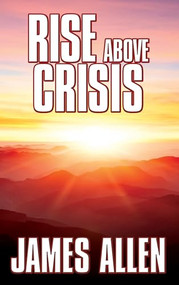 Rise Above Crisis (Light on Life's Difficulties, Man: King of Mind, Body & Circumstance, Morning & Evening Thoughts) by James Allen, 9781722503529