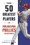 50 Greatest Players in Philadelphia Phillies History by Robert W. Cohen, 9781493062782