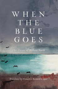 When the Blue Goes (The Poems of Robert Nash) by Robert Nash, Francoise Canter, 9781684750429