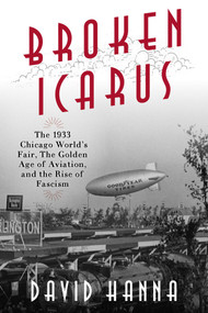 Broken Icarus (The 1933 Chicago World's Fair, the Golden Age of Aviation, and the Rise of Fascism) by David Hanna, 9781633886766