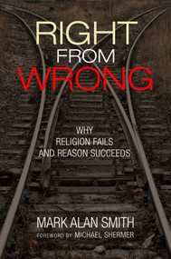 Right from Wrong (Why Religion Fails and Reason Succeeds) by Mark Alan Smith, 9781633887640