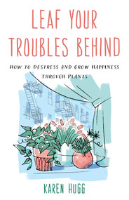 Leaf Your Troubles Behind (How to Destress and Grow Happiness through Plants) by Karen Hugg, 9781633888173