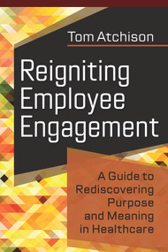 Reigniting Employee Engagement: A Guide to Rediscovering Purpose and Meaning in Healthcare by Tom Atchison, 9781640552975