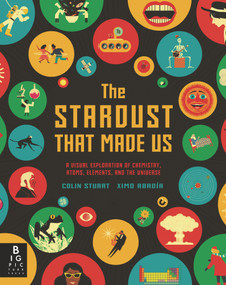 The Stardust That Made Us (A Visual Exploration of Chemistry, Atoms, Elements, and the Universe) by Colin Stuart, Ximo Abadia, 9781536223835