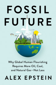 Fossil Future (Why Global Human Flourishing Requires More Oil, Coal, and Natural Gas--Not Less) by Alex Epstein, 9780593420416