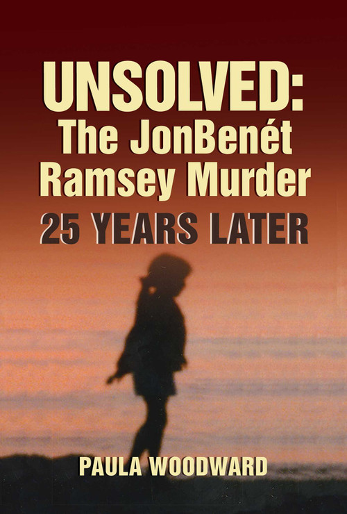 Unsolved: The JonBenét Ramsey Murder 25 Years Later by Paula Woodward, 9781947951464