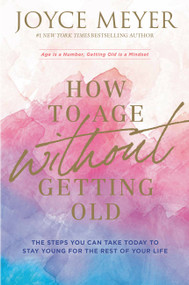 How to Age Without Getting Old (The Steps You Can Take Today to Stay Young for the Rest of Your Life) - 9781546026211 by Joyce Meyer, 9781546026211