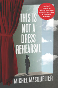 This is Not a Dress Rehearsal (A short course in writing your own script for success in business and life) by Michel Masquelier, 9781788603119