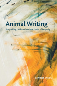 Animal Writing (Storytelling, Selfhood and the Limits of Empathy) by Danielle Sands, 9781474439046