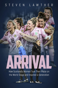 Arrival (How Scotland's Women Took Their Place on the World Stage and Inspired a Generation) by Steven Lawther, 9781785318276