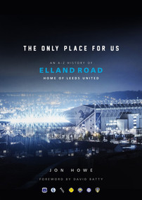 The Only Place For Us (An A-Z History of Elland Road, Home of Leeds United) by Jon Howe, 9781785318832