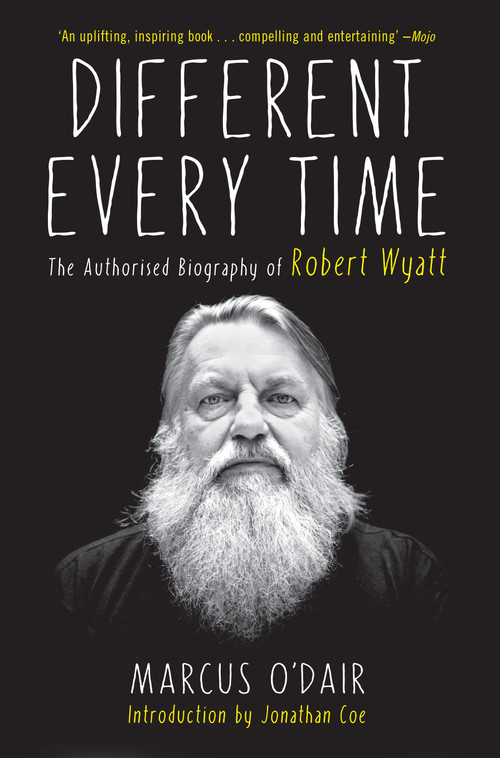 Different Every Time (The Authorized Biography of Robert Wyatt) by Marcus O'Dair, 9781593766160
