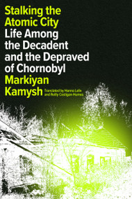 Stalking the Atomic City (Life Among the Decadent and the Depraved of Chornobyl) by Markiyan Kamysh, Hanna Leliv, Reilly Costigan-Humes, 9781662601279