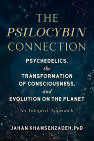 The Psilocybin Connection (Psychedelics, the Transformation of Consciousness, and Evolution on the Planet--An Integral Approach) by Jahan Khamsehzadeh, PhD, 9781623176549