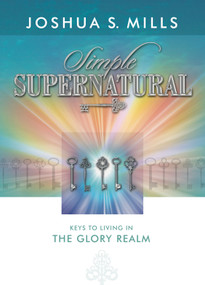 Simple Supernatural (Keys To Living In The Glory Realm) by Joshua Mills, 9781936101191