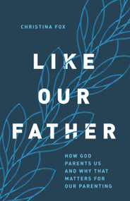 Like Our Father (How God Parents Us and Why that Matters for Our Parenting) by Christina Fox, 9780802424426