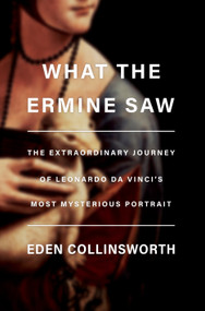 What the Ermine Saw (The Extraordinary Journey of Leonardo da Vinci's Most Mysterious Portrait) by Eden Collinsworth, 9780385546119