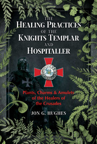 The Healing Practices of the Knights Templar and Hospitaller (Plants, Charms, and Amulets of the Healers of the Crusades) by Jon G. Hughes, 9781644113301