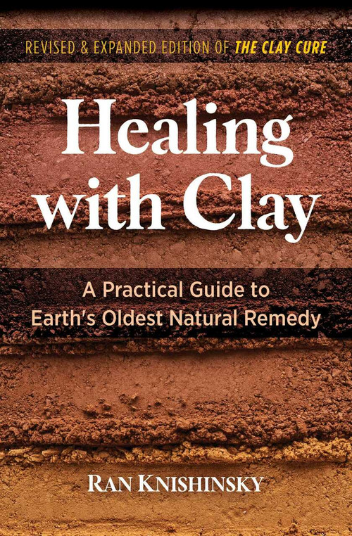 Healing with Clay (A Practical Guide to Earth's Oldest Natural Remedy) by Ran Knishinsky, 9781644114834