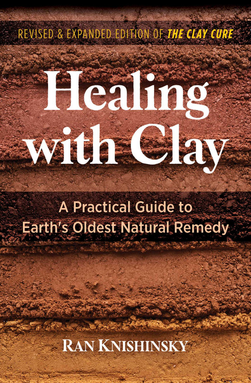 Healing with Clay (A Practical Guide to Earth's Oldest Natural Remedy) by Ran Knishinsky, 9781644114834