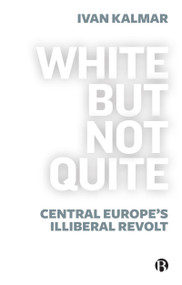 White But Not Quite (Central Europe's Illiberal Revolt) by Ivan Kalmar, 9781529213607