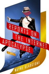 Reports on the Internet Apocalypse (A Novel) by Wayne Gladstone, 9781250048400