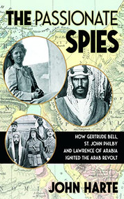 The Passionate Spies (How Gertrude Bell, St. John Philby, and Lawrence of Arabia Ignited the Arab Revolt-and How Saudi Arabia Was Founded) by John Harte, 9781951082543
