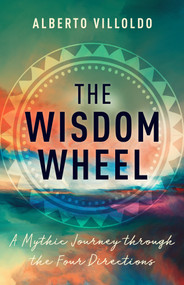 The Wisdom Wheel (A Mythic Journey through the Four Directions) by Dr. Alberto Villoldo, 9781401962807
