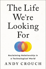 The Life We're Looking For (Reclaiming Relationship in a Technological World) by Andy Crouch, 9780593237342