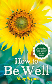 How to Be Well (Use Your Own Natural Resources to Get Well and Stay Well for Life) by Abby Wynne, 9781401968434