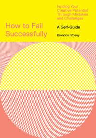 How to Fail Successfully (Finding Your Creative Potential Through Mistakes and Challenges) by Brandon Stosuy, 9781419746543