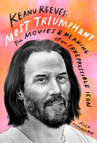 Keanu Reeves: Most Triumphant (The Movies and Meaning of an Irrepressible Icon) by Alex Pappademas, 9781419752261