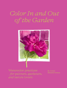 Color In and Out of the Garden (Watercolor Practices for Painters, Gardeners, and Nature Lovers) by Lorene Edwards Forkner, 9781419758768