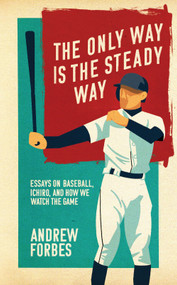 The Only Way Is the Steady Way (Essays on Baseball, Ichiro, and How We Watch the Game) by Andrew Forbes, 9781988784663