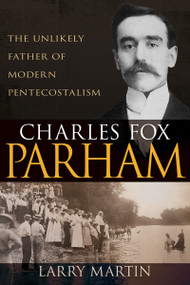 Charles Fox Parham (The Unlikely Father of Modern Pentecostalism) by Larry Martin, 9781641238014