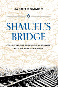 Shmuel's Bridge (Following the Tracks to Auschwitz with My Survivor Father) by Jason Sommer, 9781623545123