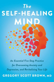 The Self-Healing Mind (An Essential Five-Step Practice for Overcoming Anxiety and Depression, and Revitalizing Your Life) by Gregory Scott Brown, M.D., 9780063094475