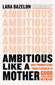 Ambitious Like a Mother (Why Prioritizing Your Career Is Good for Your Kids) by Lara Bazelon, 9780316429757