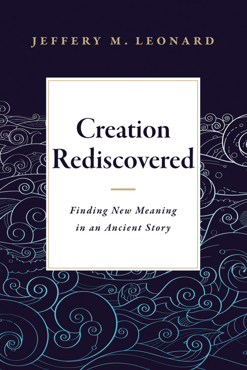Creation Rediscovered (Finding New Meaning in an Ancient Story) by Jeffery M. Leonard, 9781683072348